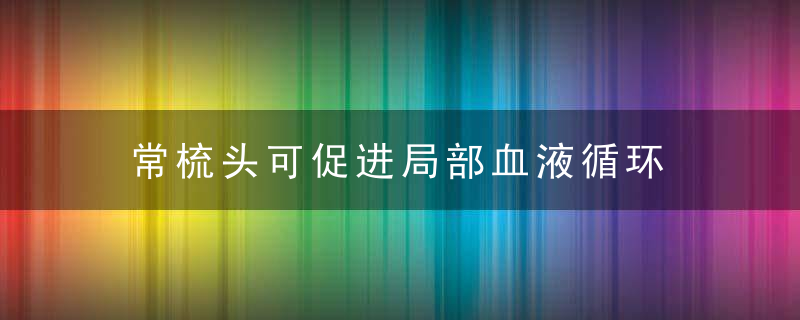 常梳头可促进局部血液循环 梳头时需要掌握的小技巧，常梳头可促进局部发育吗